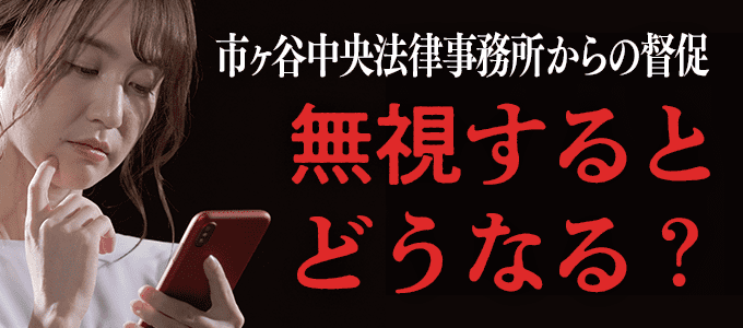 市ヶ谷中央法律事務所から督促を無視するとどうなる？